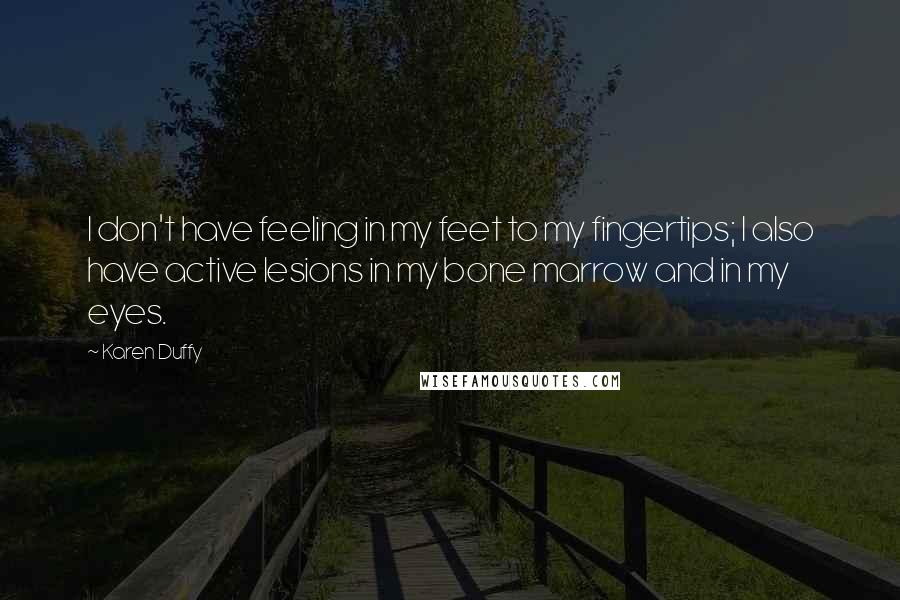 Karen Duffy Quotes: I don't have feeling in my feet to my fingertips; I also have active lesions in my bone marrow and in my eyes.