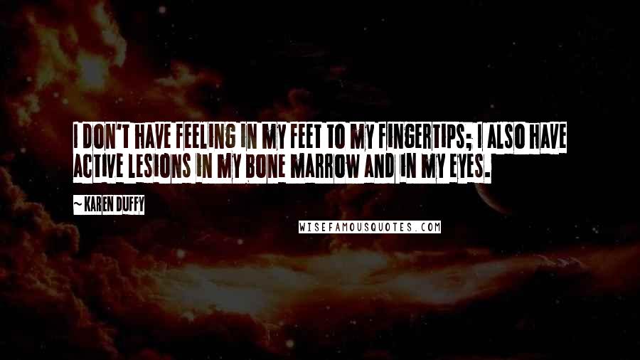 Karen Duffy Quotes: I don't have feeling in my feet to my fingertips; I also have active lesions in my bone marrow and in my eyes.