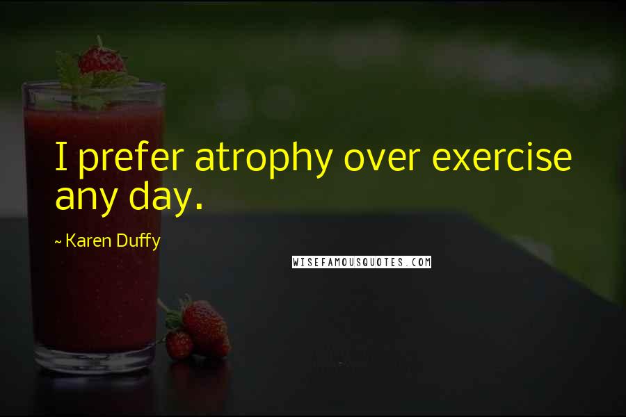 Karen Duffy Quotes: I prefer atrophy over exercise any day.