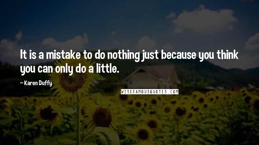 Karen Duffy Quotes: It is a mistake to do nothing just because you think you can only do a little.