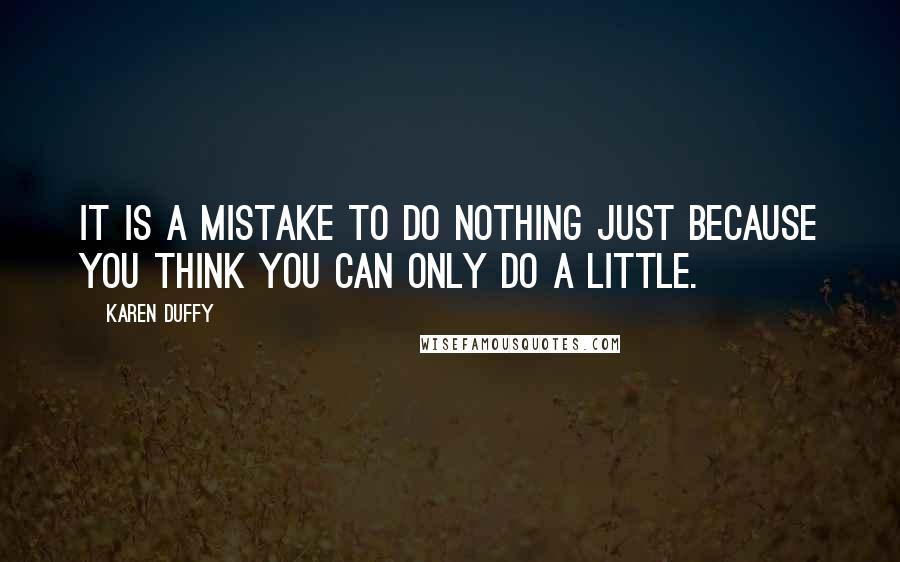 Karen Duffy Quotes: It is a mistake to do nothing just because you think you can only do a little.