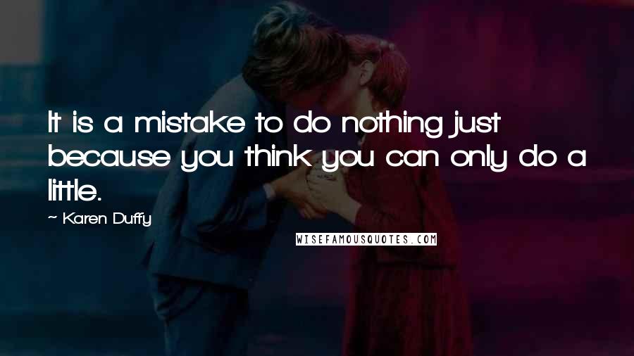 Karen Duffy Quotes: It is a mistake to do nothing just because you think you can only do a little.