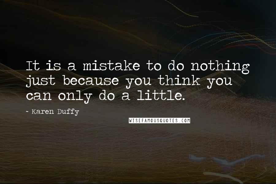 Karen Duffy Quotes: It is a mistake to do nothing just because you think you can only do a little.