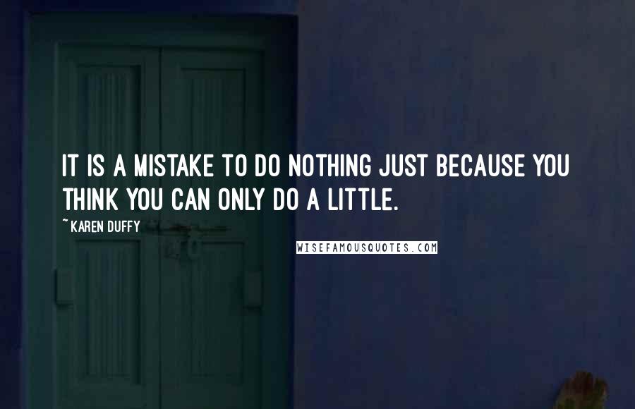 Karen Duffy Quotes: It is a mistake to do nothing just because you think you can only do a little.