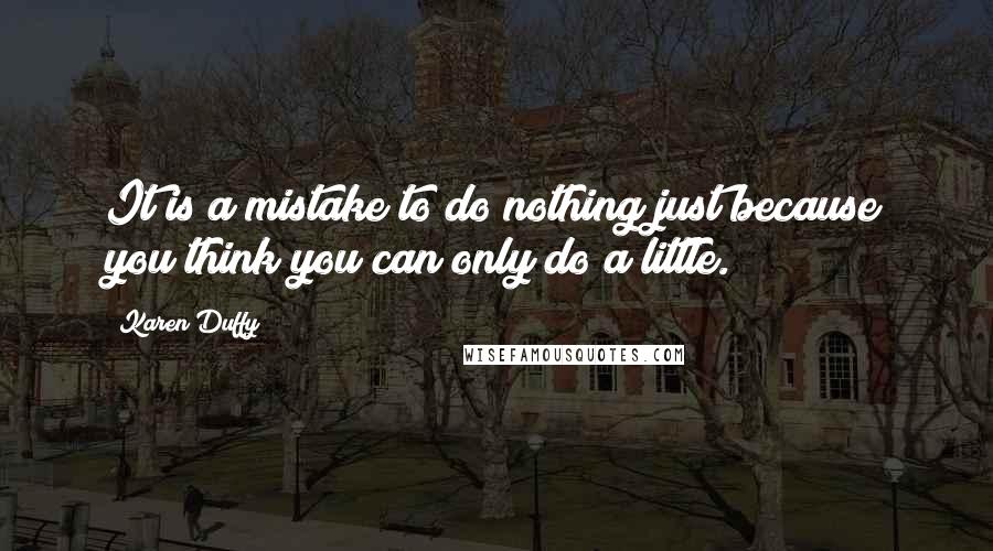Karen Duffy Quotes: It is a mistake to do nothing just because you think you can only do a little.