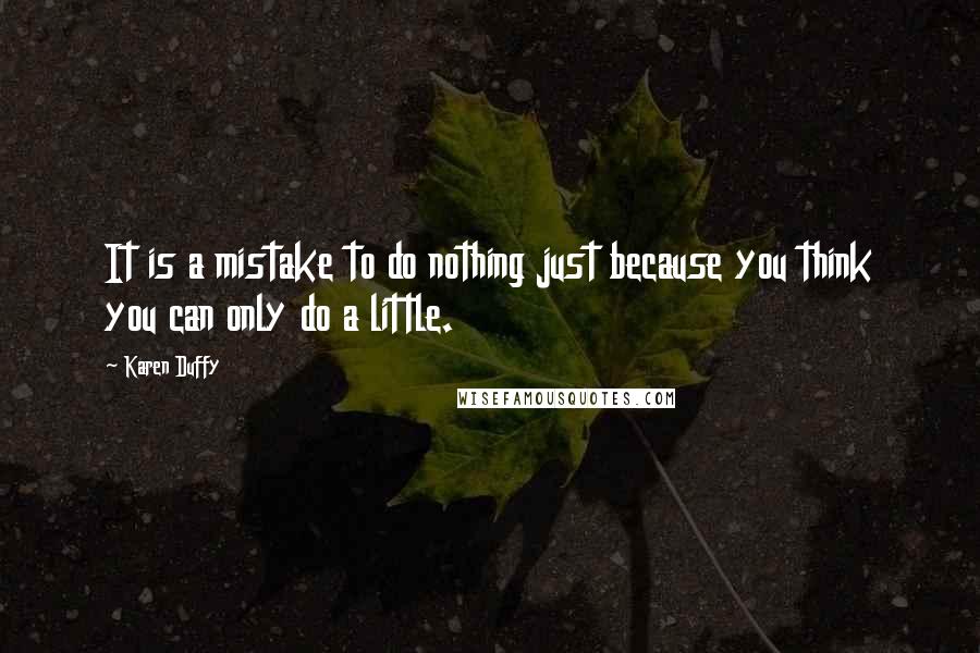 Karen Duffy Quotes: It is a mistake to do nothing just because you think you can only do a little.