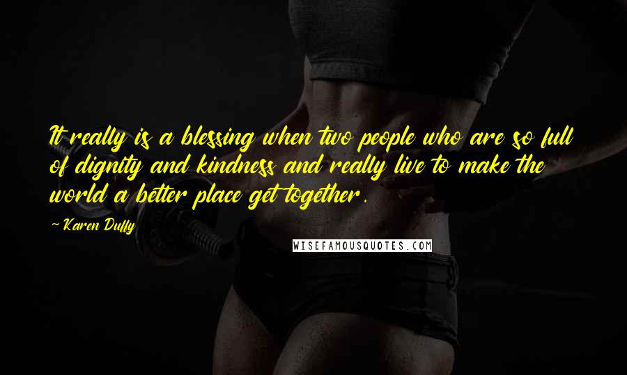 Karen Duffy Quotes: It really is a blessing when two people who are so full of dignity and kindness and really live to make the world a better place get together.