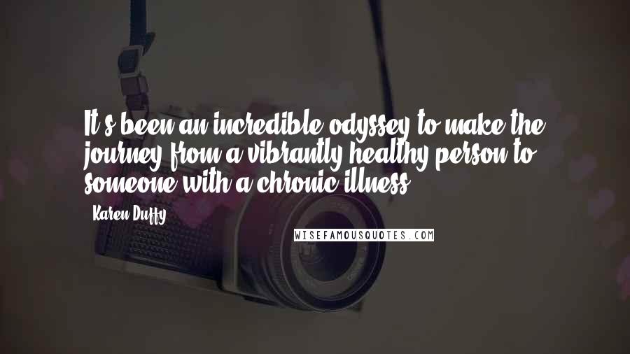 Karen Duffy Quotes: It's been an incredible odyssey to make the journey from a vibrantly healthy person to someone with a chronic illness.