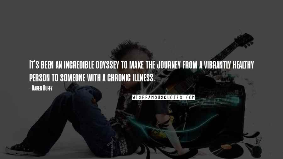 Karen Duffy Quotes: It's been an incredible odyssey to make the journey from a vibrantly healthy person to someone with a chronic illness.