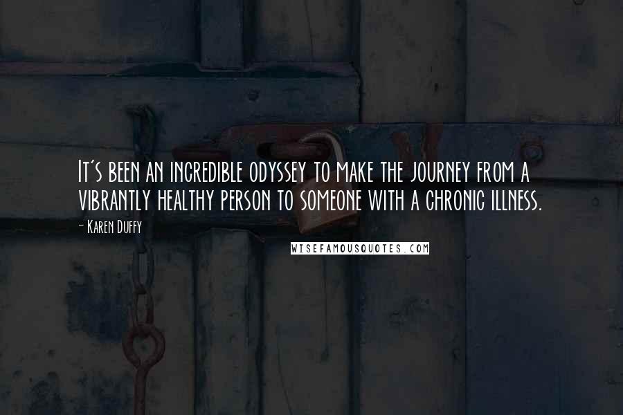 Karen Duffy Quotes: It's been an incredible odyssey to make the journey from a vibrantly healthy person to someone with a chronic illness.