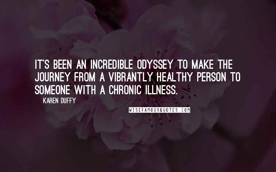 Karen Duffy Quotes: It's been an incredible odyssey to make the journey from a vibrantly healthy person to someone with a chronic illness.