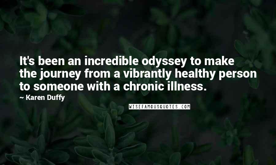 Karen Duffy Quotes: It's been an incredible odyssey to make the journey from a vibrantly healthy person to someone with a chronic illness.