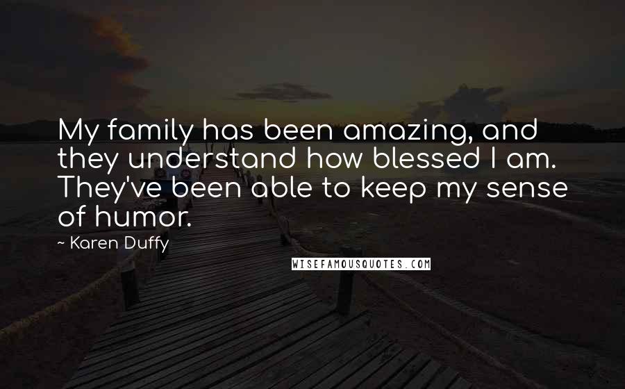 Karen Duffy Quotes: My family has been amazing, and they understand how blessed I am. They've been able to keep my sense of humor.