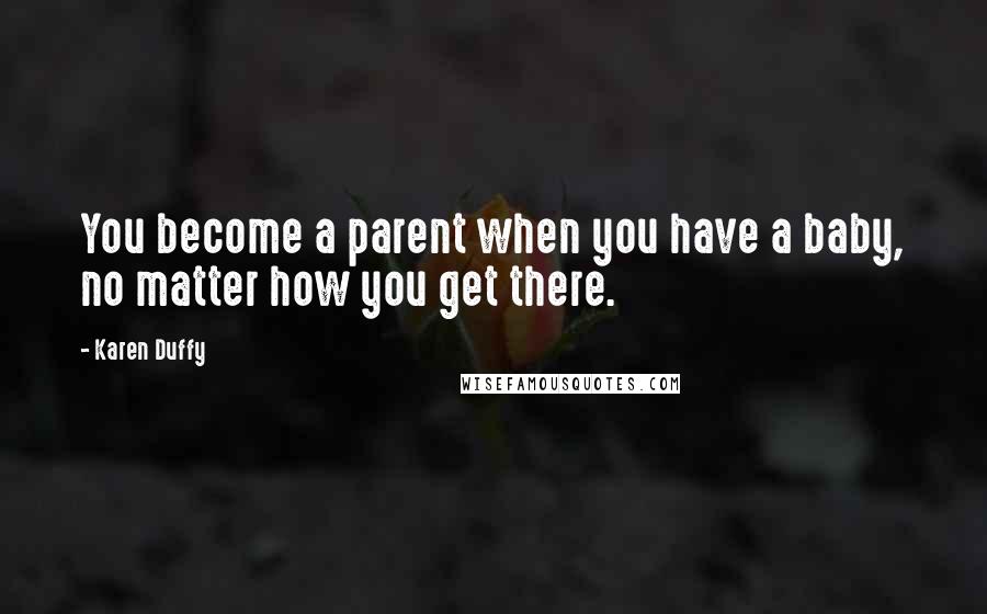 Karen Duffy Quotes: You become a parent when you have a baby, no matter how you get there.