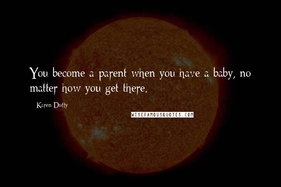 Karen Duffy Quotes: You become a parent when you have a baby, no matter how you get there.