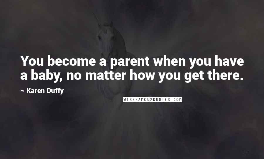Karen Duffy Quotes: You become a parent when you have a baby, no matter how you get there.