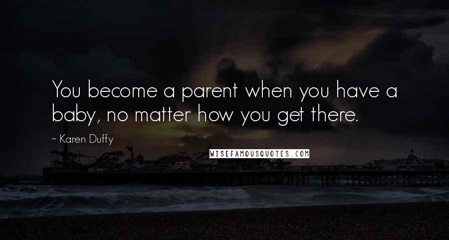 Karen Duffy Quotes: You become a parent when you have a baby, no matter how you get there.