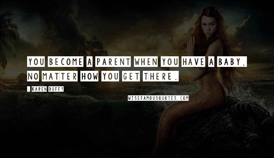 Karen Duffy Quotes: You become a parent when you have a baby, no matter how you get there.