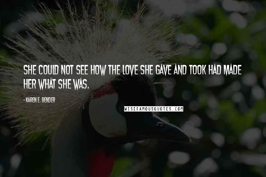 Karen E. Bender Quotes: She could not see how the love she gave and took had made her what she was.