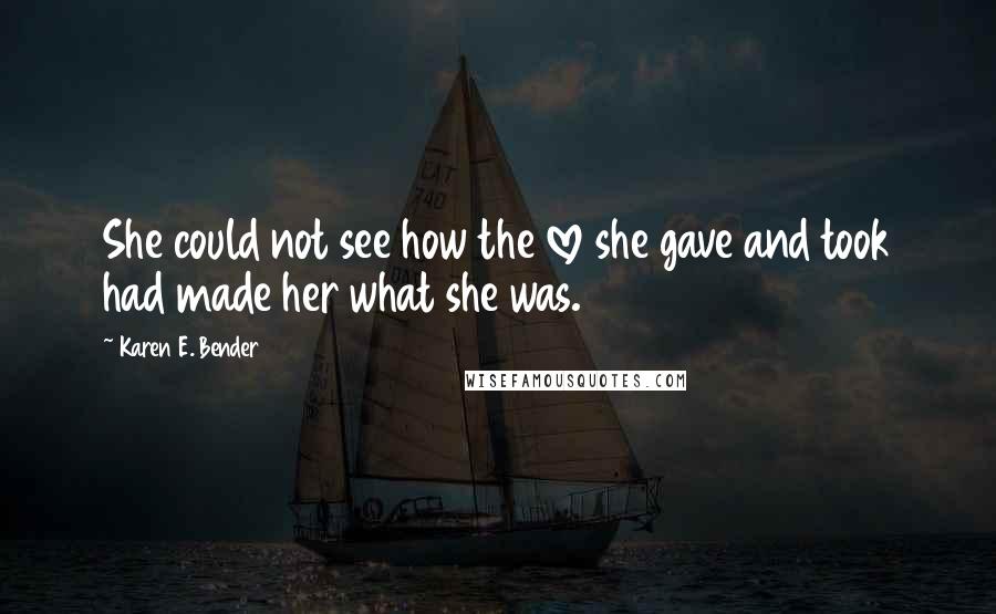 Karen E. Bender Quotes: She could not see how the love she gave and took had made her what she was.