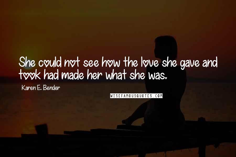 Karen E. Bender Quotes: She could not see how the love she gave and took had made her what she was.