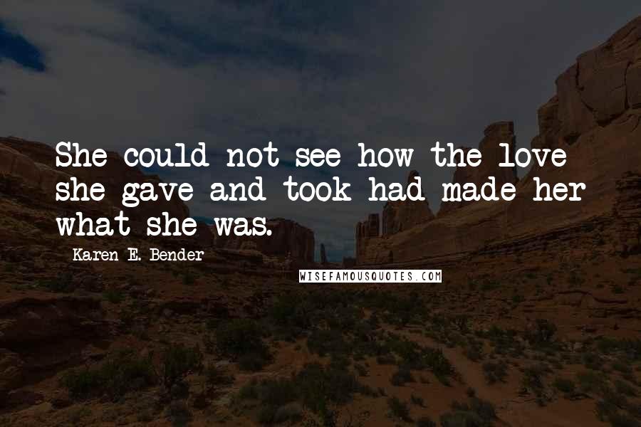 Karen E. Bender Quotes: She could not see how the love she gave and took had made her what she was.