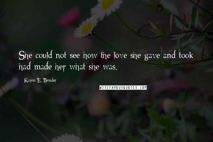 Karen E. Bender Quotes: She could not see how the love she gave and took had made her what she was.