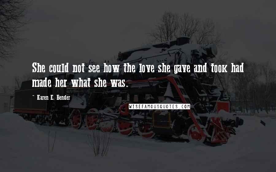 Karen E. Bender Quotes: She could not see how the love she gave and took had made her what she was.