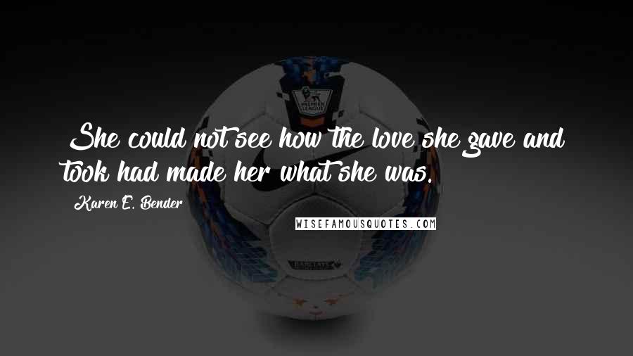 Karen E. Bender Quotes: She could not see how the love she gave and took had made her what she was.