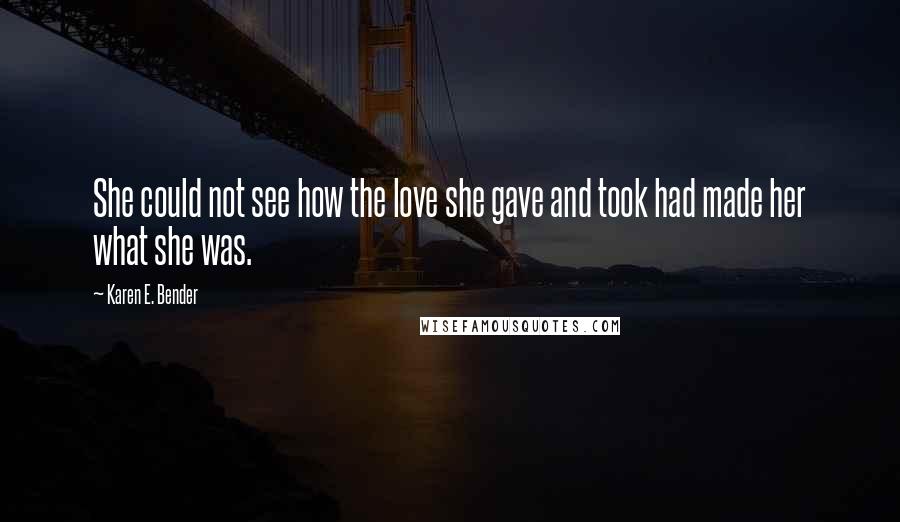 Karen E. Bender Quotes: She could not see how the love she gave and took had made her what she was.