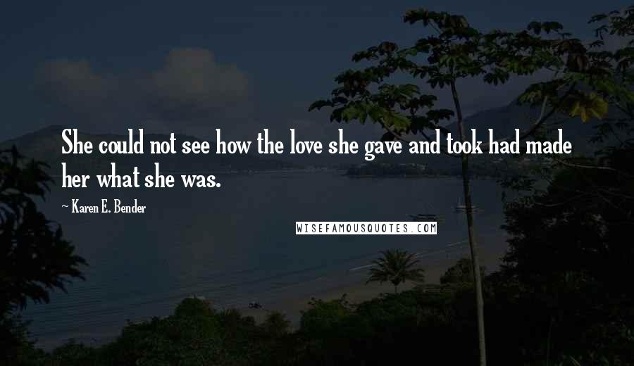 Karen E. Bender Quotes: She could not see how the love she gave and took had made her what she was.