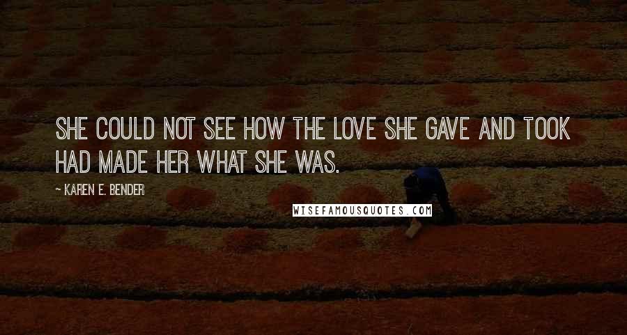 Karen E. Bender Quotes: She could not see how the love she gave and took had made her what she was.