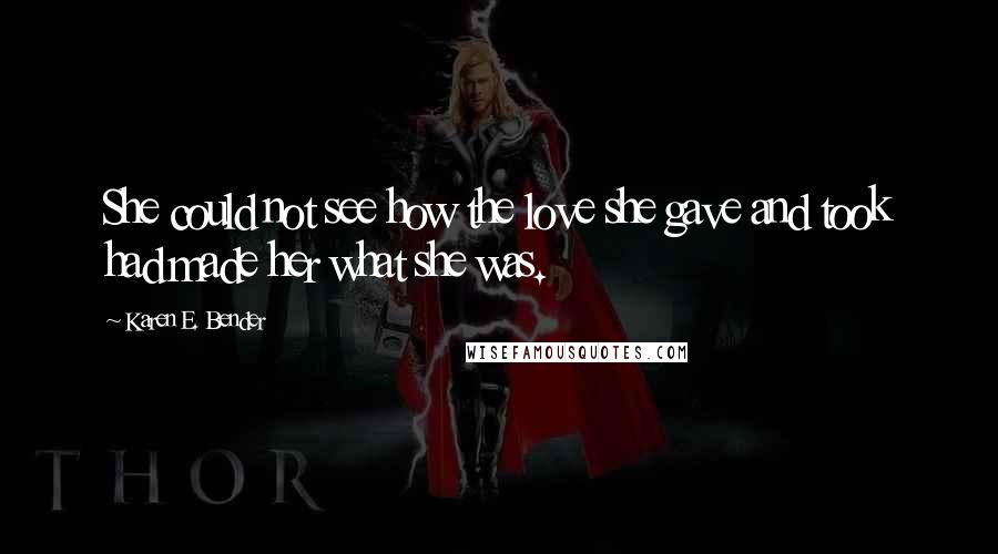 Karen E. Bender Quotes: She could not see how the love she gave and took had made her what she was.