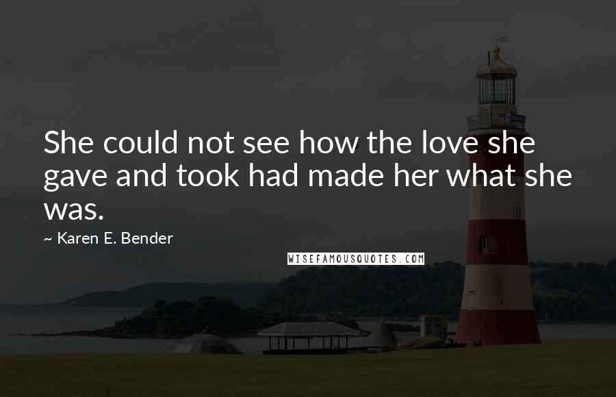 Karen E. Bender Quotes: She could not see how the love she gave and took had made her what she was.