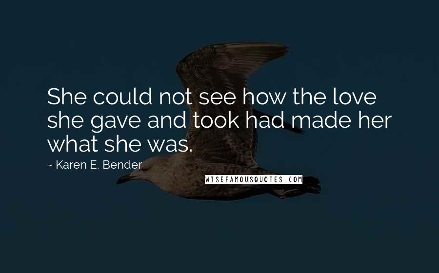 Karen E. Bender Quotes: She could not see how the love she gave and took had made her what she was.