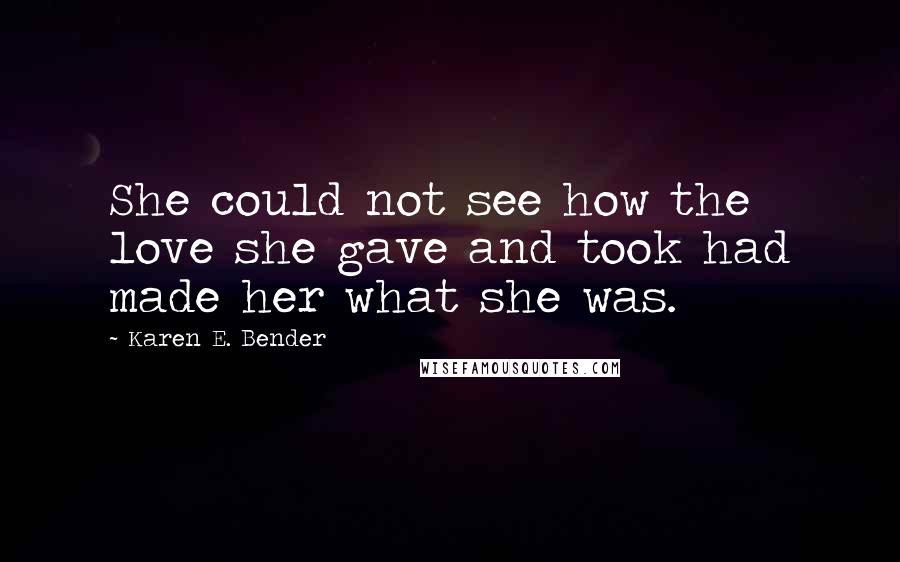 Karen E. Bender Quotes: She could not see how the love she gave and took had made her what she was.