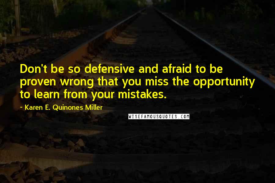 Karen E. Quinones Miller Quotes: Don't be so defensive and afraid to be proven wrong that you miss the opportunity to learn from your mistakes.