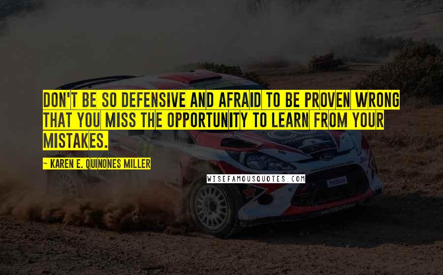 Karen E. Quinones Miller Quotes: Don't be so defensive and afraid to be proven wrong that you miss the opportunity to learn from your mistakes.