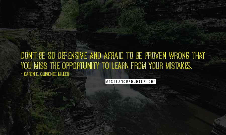 Karen E. Quinones Miller Quotes: Don't be so defensive and afraid to be proven wrong that you miss the opportunity to learn from your mistakes.