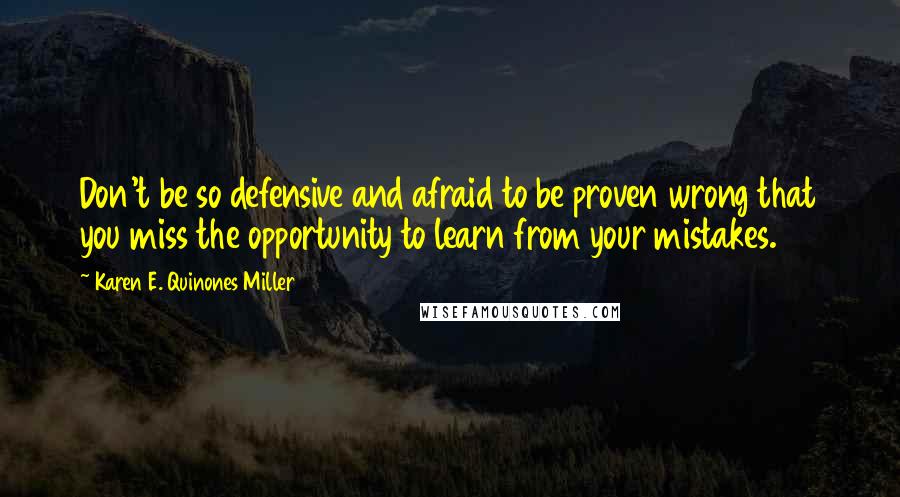 Karen E. Quinones Miller Quotes: Don't be so defensive and afraid to be proven wrong that you miss the opportunity to learn from your mistakes.