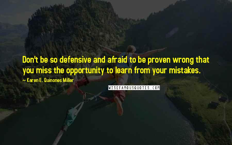 Karen E. Quinones Miller Quotes: Don't be so defensive and afraid to be proven wrong that you miss the opportunity to learn from your mistakes.