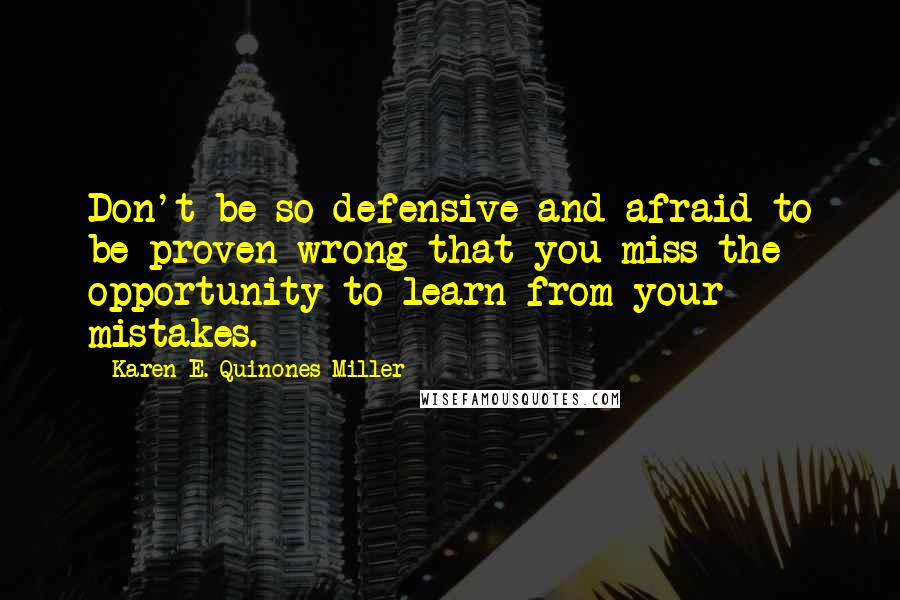 Karen E. Quinones Miller Quotes: Don't be so defensive and afraid to be proven wrong that you miss the opportunity to learn from your mistakes.
