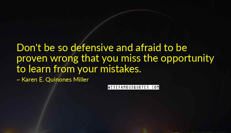 Karen E. Quinones Miller Quotes: Don't be so defensive and afraid to be proven wrong that you miss the opportunity to learn from your mistakes.