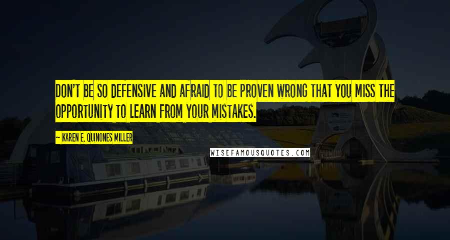 Karen E. Quinones Miller Quotes: Don't be so defensive and afraid to be proven wrong that you miss the opportunity to learn from your mistakes.