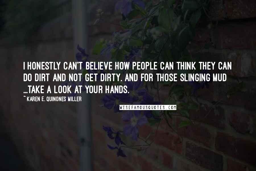 Karen E. Quinones Miller Quotes: I honestly can't believe how people can think they can do dirt and not get dirty. And for those slinging mud ...take a look at your hands.