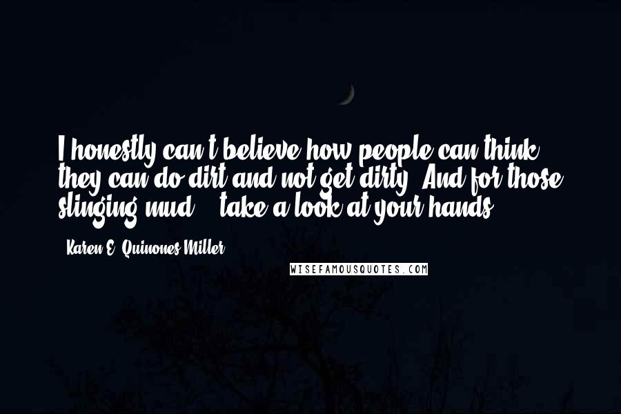 Karen E. Quinones Miller Quotes: I honestly can't believe how people can think they can do dirt and not get dirty. And for those slinging mud ...take a look at your hands.