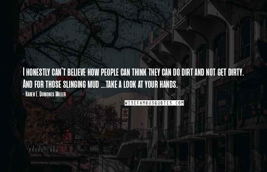 Karen E. Quinones Miller Quotes: I honestly can't believe how people can think they can do dirt and not get dirty. And for those slinging mud ...take a look at your hands.