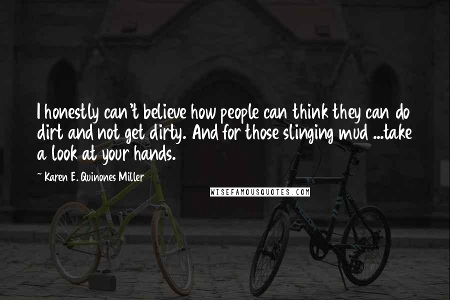 Karen E. Quinones Miller Quotes: I honestly can't believe how people can think they can do dirt and not get dirty. And for those slinging mud ...take a look at your hands.