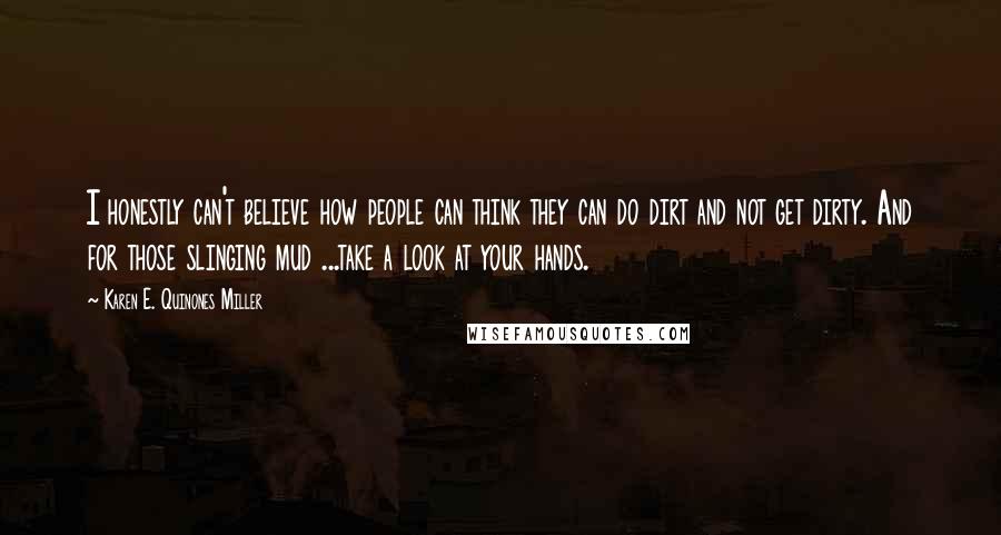 Karen E. Quinones Miller Quotes: I honestly can't believe how people can think they can do dirt and not get dirty. And for those slinging mud ...take a look at your hands.