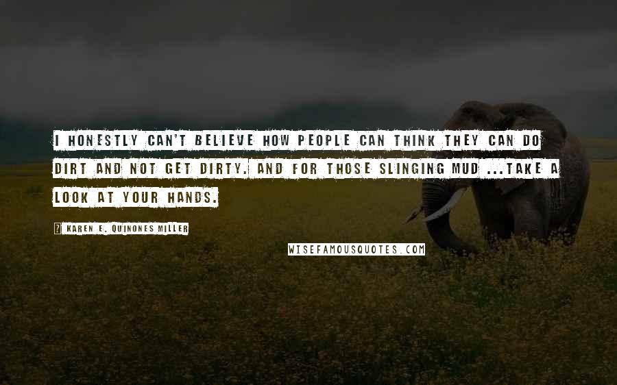 Karen E. Quinones Miller Quotes: I honestly can't believe how people can think they can do dirt and not get dirty. And for those slinging mud ...take a look at your hands.